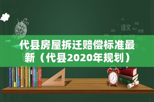 代縣房屋拆遷賠償標準最新（代縣2020年規劃）