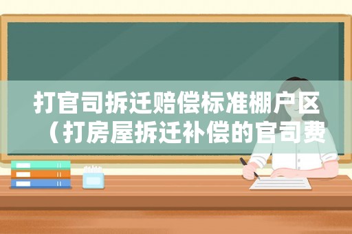 打官司拆遷賠償標(biāo)準(zhǔn)棚戶(hù)區(qū)（打房屋拆遷補(bǔ)償?shù)墓偎举M(fèi)用多少錢(qián)）