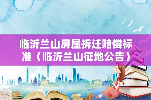 臨沂蘭山房屋拆遷賠償標(biāo)準(zhǔn)（臨沂蘭山征地公告）