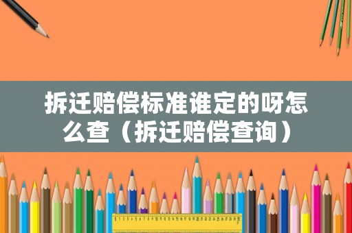 拆遷賠償標準誰定的呀怎么查（拆遷賠償查詢）