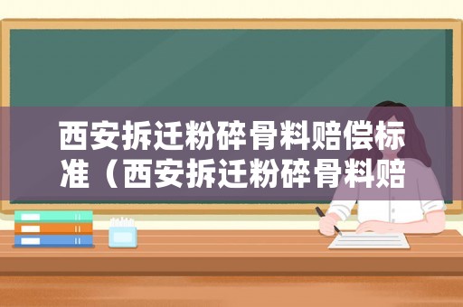 西安拆遷粉碎骨料賠償標準（西安拆遷粉碎骨料賠償標準文件）