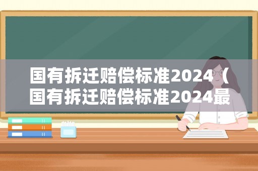 國有拆遷賠償標準2024（國有拆遷賠償標準2024最新）