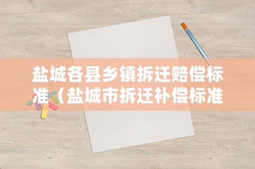 鹽城各縣鄉(xiāng)鎮(zhèn)拆遷賠償標(biāo)準(zhǔn)（鹽城市拆遷補償標(biāo)準(zhǔn)）