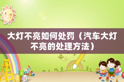 大燈不亮如何處罰（汽車大燈不亮的處理方法）