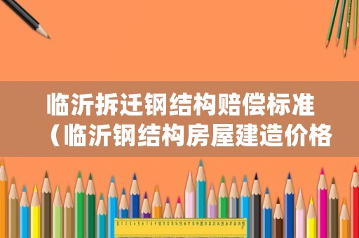 臨沂拆遷鋼結構賠償標準（臨沂鋼結構房屋建造價格）