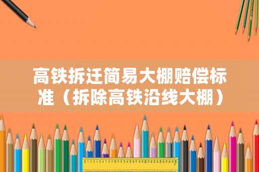 高鐵拆遷簡易大棚賠償標準（拆除高鐵沿線大棚）