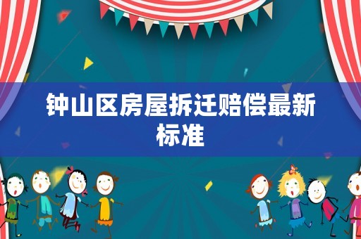 鐘山區(qū)房屋拆遷賠償最新標(biāo)準(zhǔn)