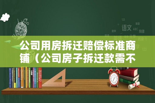 公司用房拆遷賠償標(biāo)準(zhǔn)商鋪（公司房子拆遷款需不需要繳稅）