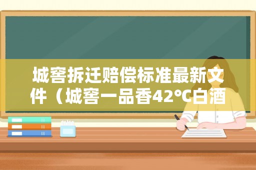 城窖拆遷賠償標準最新文件（城窖一品香42℃白酒價格）