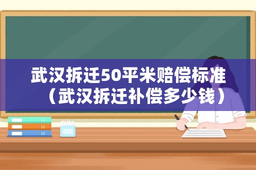 武漢拆遷50平米賠償標準（武漢拆遷補償多少錢）