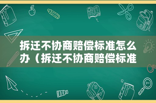 拆遷不協商賠償標準怎么辦（拆遷不協商賠償標準怎么辦呢）