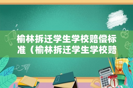 榆林拆遷學(xué)生學(xué)校賠償標(biāo)準(zhǔn)（榆林拆遷學(xué)生學(xué)校賠償標(biāo)準(zhǔn)表）