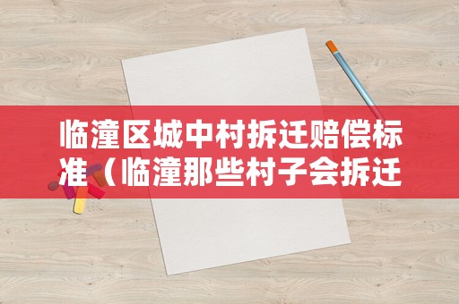 臨潼區城中村拆遷賠償標準（臨潼那些村子會拆遷）