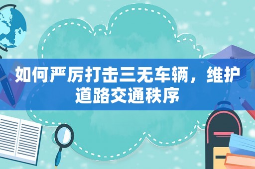 如何嚴(yán)厲打擊三無車輛，維護(hù)道路交通秩序