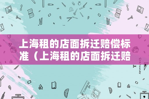 上海租的店面拆遷賠償標準（上海租的店面拆遷賠償標準是多少）