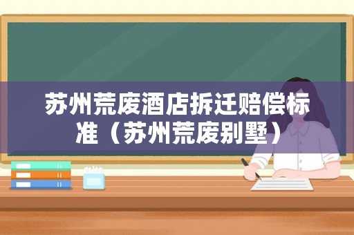 蘇州荒廢酒店拆遷賠償標準（蘇州荒廢別墅）