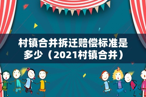 村鎮合并拆遷賠償標準是多少（2021村鎮合并）