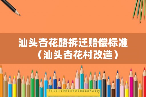 汕頭杏花路拆遷賠償標準（汕頭杏花村改造）