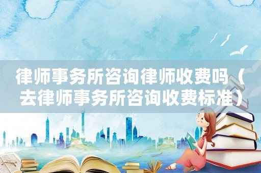 律師事務(wù)所咨詢(xún)律師收費(fèi)嗎（去律師事務(wù)所咨詢(xún)收費(fèi)標(biāo)準(zhǔn)）