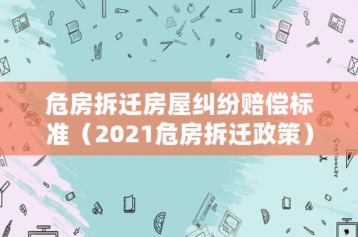 危房拆遷房屋糾紛賠償標準（2021危房拆遷政策）