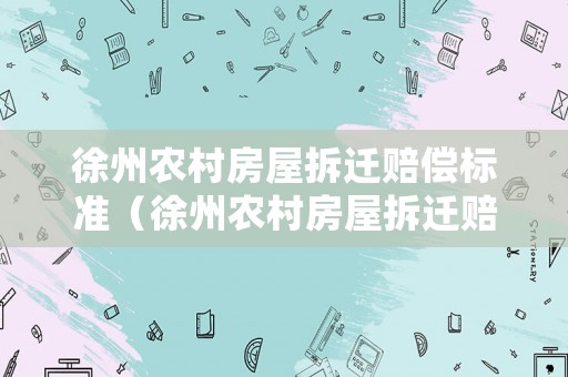 徐州農(nóng)村房屋拆遷賠償標(biāo)準(zhǔn)（徐州農(nóng)村房屋拆遷賠償標(biāo)準(zhǔn)是多少）