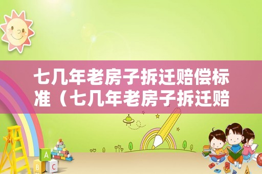 七幾年老房子拆遷賠償標準（七幾年老房子拆遷賠償標準是多少）