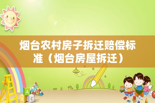 煙臺農村房子拆遷賠償標準（煙臺房屋拆遷）