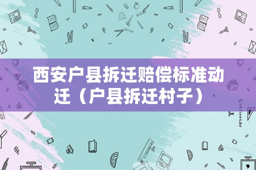 西安戶縣拆遷賠償標(biāo)準(zhǔn)動遷（戶縣拆遷村子）