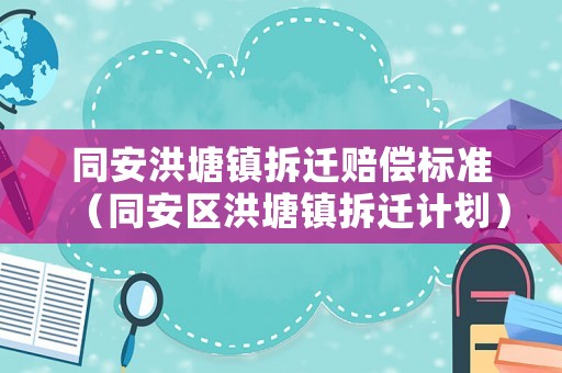 同安洪塘鎮(zhèn)拆遷賠償標準（同安區(qū)洪塘鎮(zhèn)拆遷計劃）