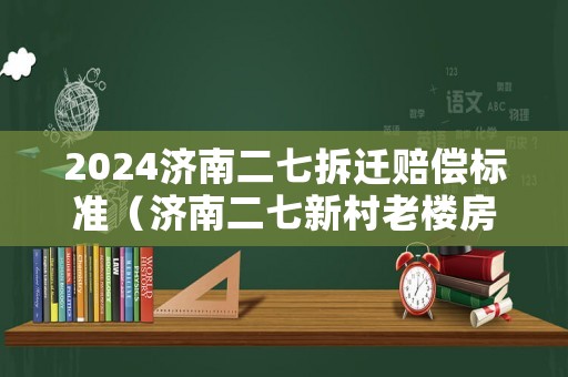 2024濟南二七拆遷賠償標(biāo)準(zhǔn)（濟南二七新村老樓房拆遷）