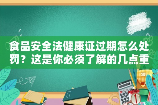 食品安全法健康證過期怎么處罰？這是你必須了解的幾點重要內容