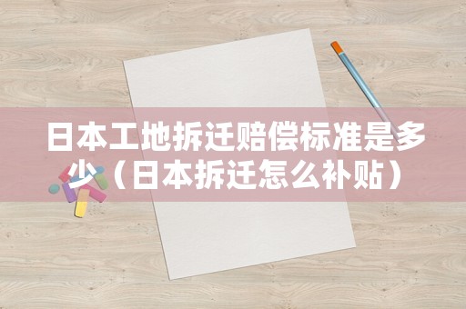日本工地拆遷賠償標(biāo)準(zhǔn)是多少（日本拆遷怎么補貼）