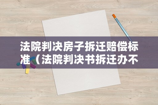法院判決房子拆遷賠償標準（法院判決書拆遷辦不認怎么辦）