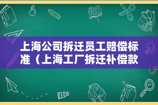 上海公司拆遷員工賠償標(biāo)準(zhǔn)（上海工廠(chǎng)拆遷補(bǔ)償款）