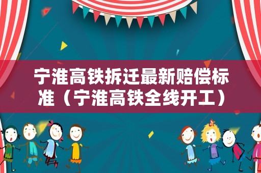 寧淮高鐵拆遷最新賠償標準（寧淮高鐵全線開工）