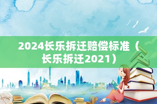 2024長樂拆遷賠償標準（長樂拆遷2021）