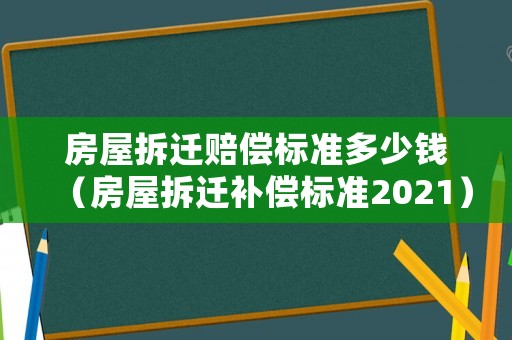 房屋拆遷賠償標準多少錢（房屋拆遷補償標準2021）