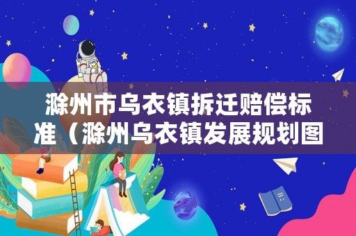 滁州市烏衣鎮(zhèn)拆遷賠償標準（滁州烏衣鎮(zhèn)發(fā)展規(guī)劃圖）