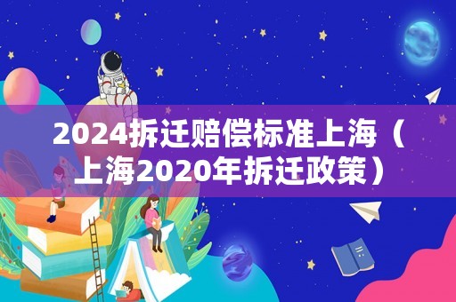 2024拆遷賠償標準上海（上海2020年拆遷政策）