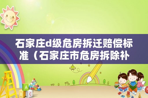 石家莊d級危房拆遷賠償標準（石家莊市危房拆除補償標準）