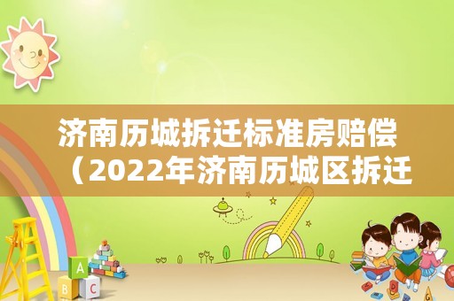 濟南歷城拆遷標準房賠償（2022年濟南歷城區拆遷）