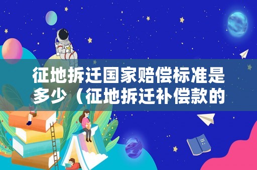 征地拆遷國家賠償標準是多少（征地拆遷補償款的有關(guān)規(guī)定2021）