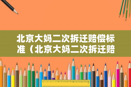 北京大媽二次拆遷賠償標(biāo)準(zhǔn)（北京大媽二次拆遷賠償標(biāo)準(zhǔn)最新）