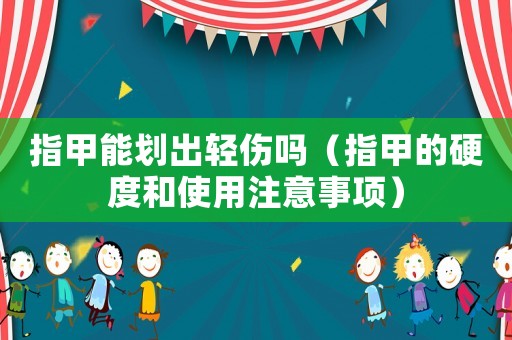 指甲能劃出輕傷嗎（指甲的硬度和使用注意事項(xiàng)）