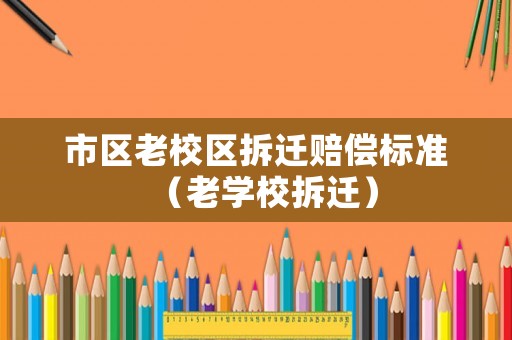 市區老校區拆遷賠償標準（老學校拆遷）