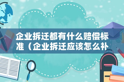 企業拆遷都有什么賠償標準（企業拆遷應該怎么補償員工）
