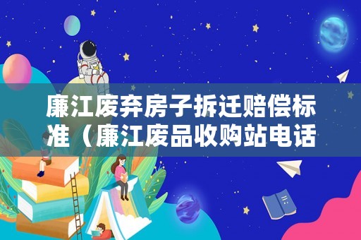 廉江廢棄房子拆遷賠償標準（廉江廢品收購站電話）