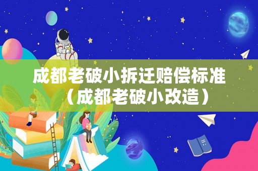 成都老破小拆遷賠償標(biāo)準(zhǔn)（成都老破小改造）
