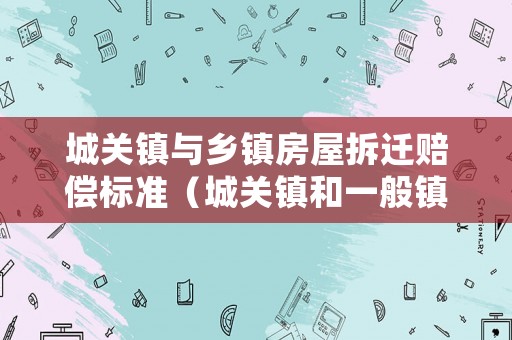 城關(guān)鎮(zhèn)與鄉(xiāng)鎮(zhèn)房屋拆遷賠償標(biāo)準(zhǔn)（城關(guān)鎮(zhèn)和一般鎮(zhèn)的級(jí)別）