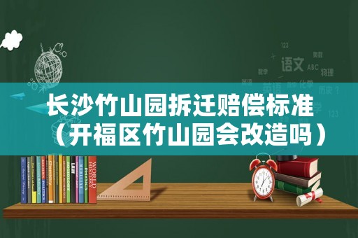 長(zhǎng)沙竹山園拆遷賠償標(biāo)準(zhǔn)（開福區(qū)竹山園會(huì)改造嗎）